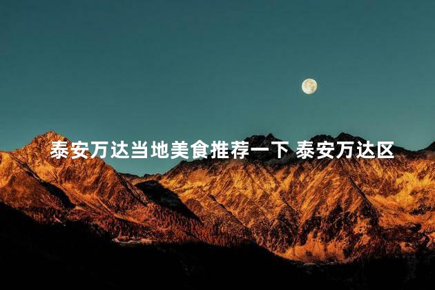 泰安万达当地美食推荐一下 泰安万达区域美食推荐